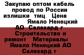 Закупаю оптом кабель, провод по России, излишки, тмц › Цена ­ 189 700 000 - Ямало-Ненецкий АО, Салехард г. Строительство и ремонт » Материалы   . Ямало-Ненецкий АО,Салехард г.